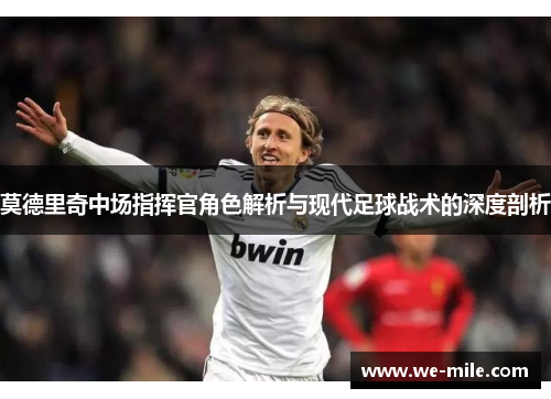 莫德里奇中场指挥官角色解析与现代足球战术的深度剖析