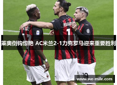 莱奥倒钩惊艳 AC米兰2-1力克罗马迎来重要胜利