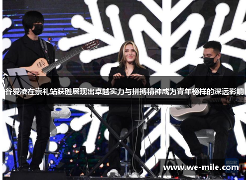 谷爱凌在崇礼站获胜展现出卓越实力与拼搏精神成为青年榜样的深远影响