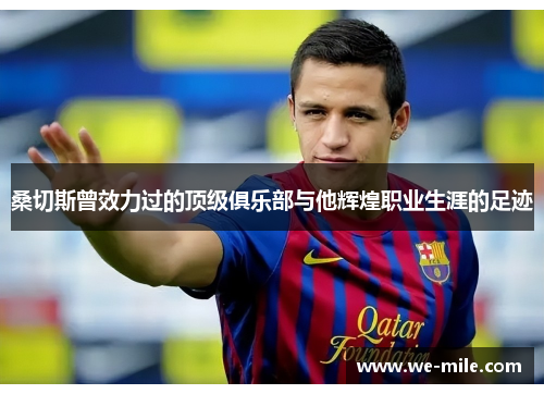 桑切斯曾效力过的顶级俱乐部与他辉煌职业生涯的足迹