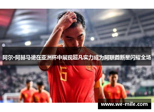 阿尔·阿赫马德在亚洲杯中展现超凡实力成为阿联酋新星闪耀全场