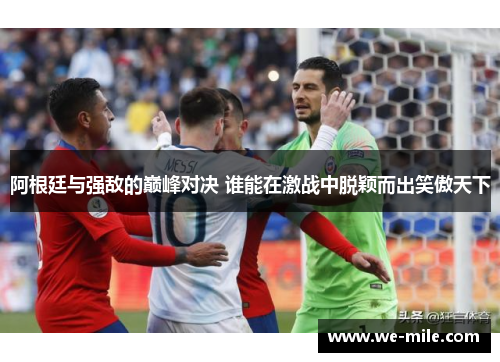 阿根廷与强敌的巅峰对决 谁能在激战中脱颖而出笑傲天下