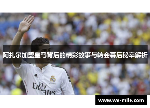 阿扎尔加盟皇马背后的精彩故事与转会幕后秘辛解析