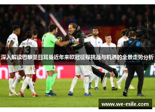 深入解读巴黎圣日耳曼近年来欧冠征程挑战与机遇的全景走势分析