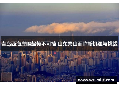 青岛西海岸崛起势不可挡 山东泰山面临新机遇与挑战