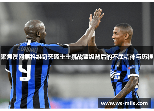 聚焦澳网焦科维奇突破重重挑战晋级背后的不屈精神与历程