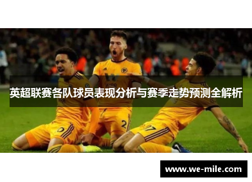 英超联赛各队球员表现分析与赛季走势预测全解析