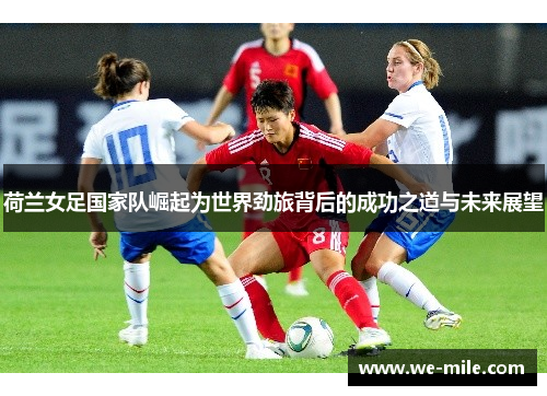 荷兰女足国家队崛起为世界劲旅背后的成功之道与未来展望