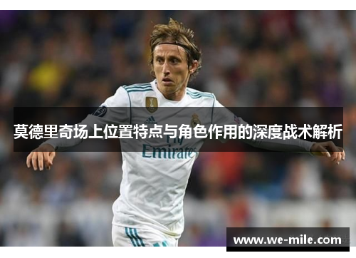 莫德里奇场上位置特点与角色作用的深度战术解析