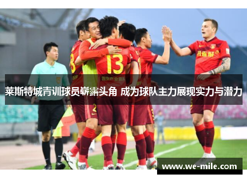 莱斯特城青训球员崭露头角 成为球队主力展现实力与潜力 莱斯特城青训球员崭露头角 成为球队主力展现实力与潜力