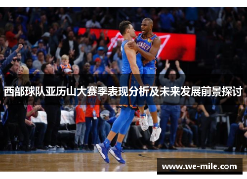 西部球队亚历山大赛季表现分析及未来发展前景探讨