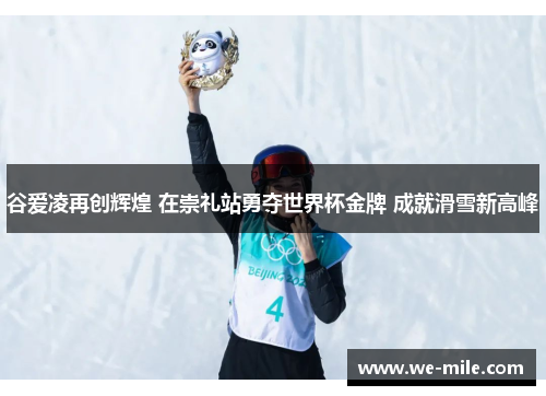谷爱凌再创辉煌 在崇礼站勇夺世界杯金牌 成就滑雪新高峰