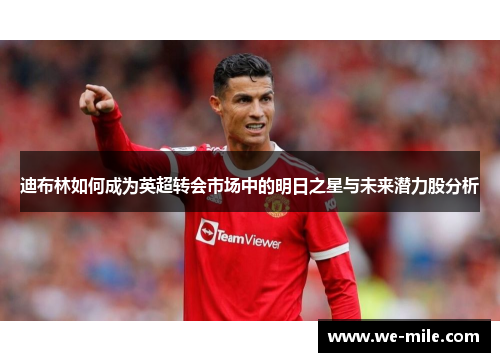 迪布林如何成为英超转会市场中的明日之星与未来潜力股分析