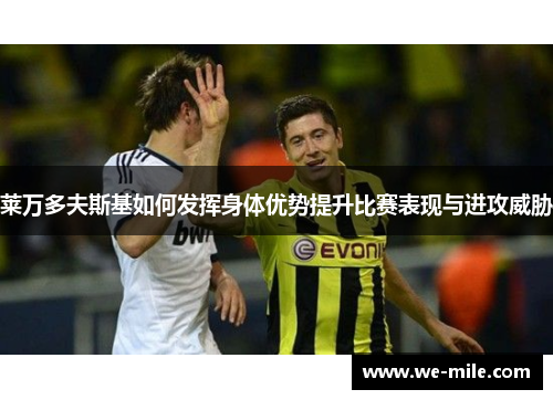 莱万多夫斯基如何发挥身体优势提升比赛表现与进攻威胁