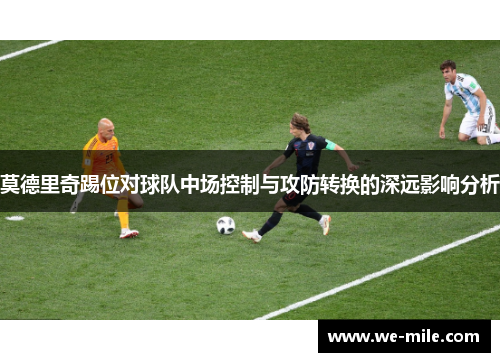 莫德里奇踢位对球队中场控制与攻防转换的深远影响分析