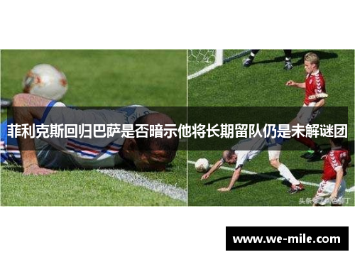 菲利克斯回归巴萨是否暗示他将长期留队仍是未解谜团