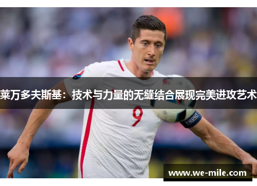莱万多夫斯基:技术与力量的无缝结合展现完美进攻艺术 莱万多夫斯基:技术与力量的无缝结合展现完美进攻艺术