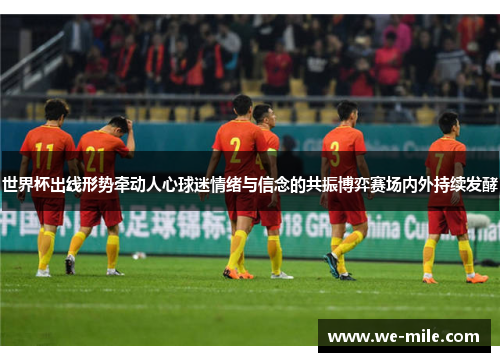 世界杯出线形势牵动人心球迷情绪与信念的共振博弈赛场内外持续发酵