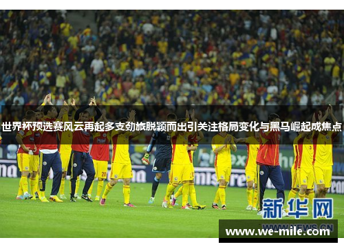 世界杯预选赛风云再起多支劲旅脱颖而出引关注格局变化与黑马崛起成焦点
