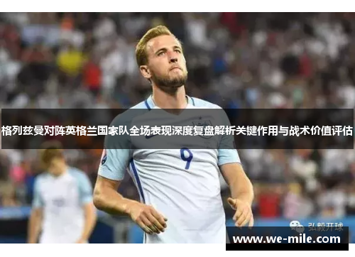 格列兹曼对阵英格兰国家队全场表现深度复盘解析关键作用与战术价值评估 格列兹曼对阵英格兰国家队全场表现深度复盘解析关键作用与战术价值评估