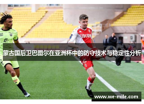 蒙古国后卫巴图尔在亚洲杯中的防守技术与稳定性分析