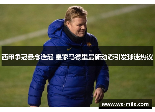 西甲争冠悬念迭起 皇家马德里最新动态引发球迷热议