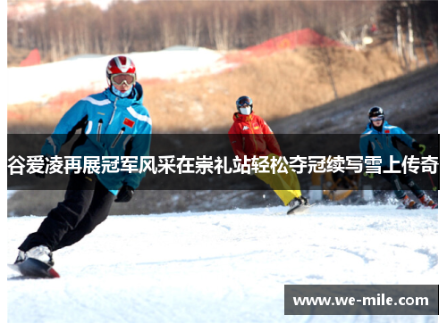谷爱凌再展冠军风采在崇礼站轻松夺冠续写雪上传奇
