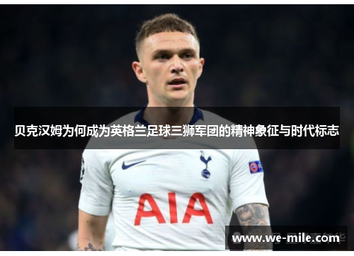 贝克汉姆为何成为英格兰足球三狮军团的精神象征与时代标志