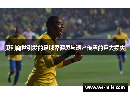 贝利离世引发的足球界深思与遗产传承的巨大损失