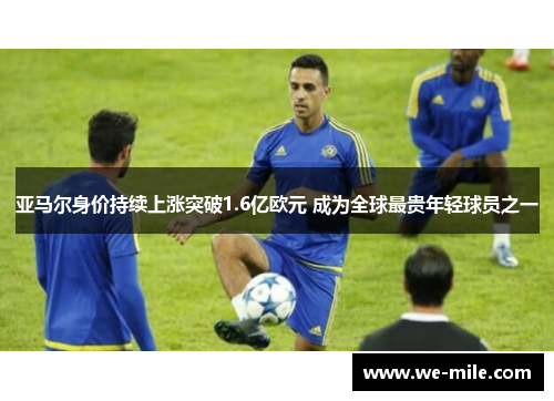 亚马尔身价持续上涨突破1.6亿欧元 成为全球最贵年轻球员之一 亚马尔身价持续上涨突破1.6亿欧元 成为全球最贵年轻球员之一