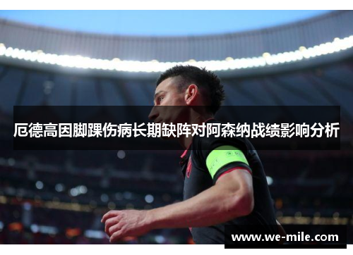 厄德高因脚踝伤病长期缺阵对阿森纳战绩影响分析 厄德高因脚踝伤病长期缺阵对阿森纳战绩影响分析