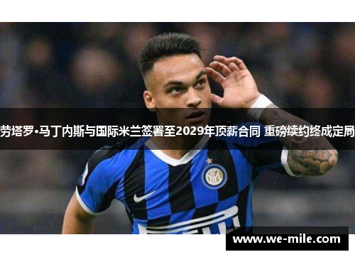 劳塔罗·马丁内斯与国际米兰签署至2029年顶薪合同 重磅续约终成定局
