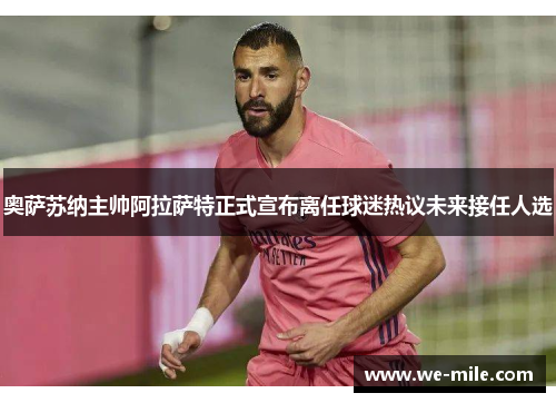奥萨苏纳主帅阿拉萨特正式宣布离任球迷热议未来接任人选 奥萨苏纳主帅阿拉萨特正式宣布离任球迷热议未来接任人选