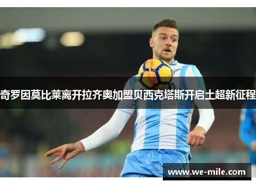 奇罗因莫比莱离开拉齐奥加盟贝西克塔斯开启土超新征程 奇罗因莫比莱离开拉齐奥加盟贝西克塔斯开启土超新征程