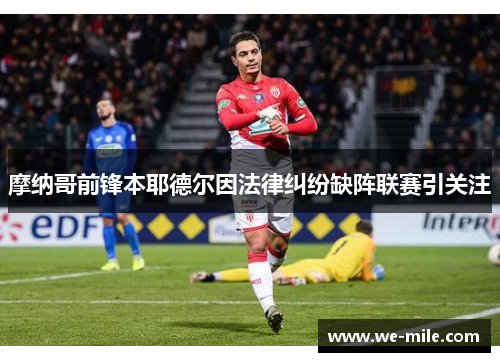 摩纳哥前锋本耶德尔因法律纠纷缺阵联赛引关注 摩纳哥前锋本耶德尔因法律纠纷缺阵联赛引关注