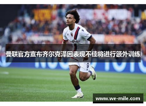 曼联官方宣布齐尔克泽因表现不佳将进行额外训练