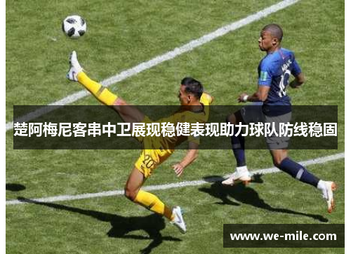 楚阿梅尼客串中卫展现稳健表现助力球队防线稳固