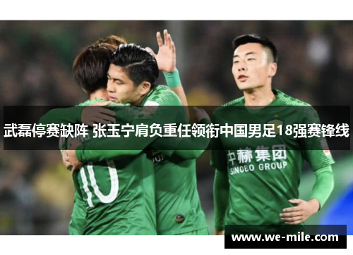 武磊停赛缺阵 张玉宁肩负重任领衔中国男足18强赛锋线