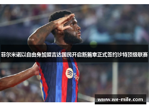 菲尔米诺以自由身加盟吉达国民开启新篇章正式签约沙特顶级联赛