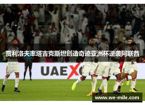 贾利洛夫率塔吉克斯坦创造奇迹亚洲杯逆袭阿联酋