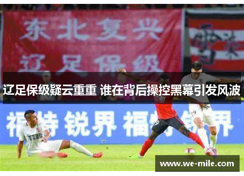辽足保级疑云重重 谁在背后操控黑幕引发风波