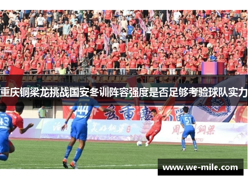 重庆铜梁龙挑战国安冬训阵容强度是否足够考验球队实力