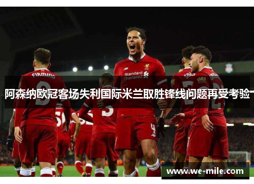 阿森纳欧冠客场失利国际米兰取胜锋线问题再受考验