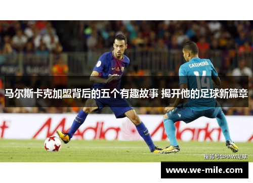 马尔斯卡克加盟背后的五个有趣故事 揭开他的足球新篇章 马尔斯卡克加盟背后的五个有趣故事 揭开他的足球新篇章