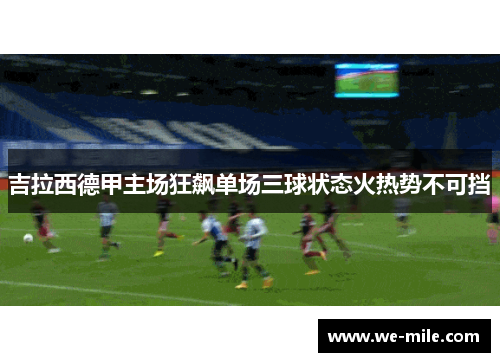 吉拉西德甲主场狂飙单场三球状态火热势不可挡