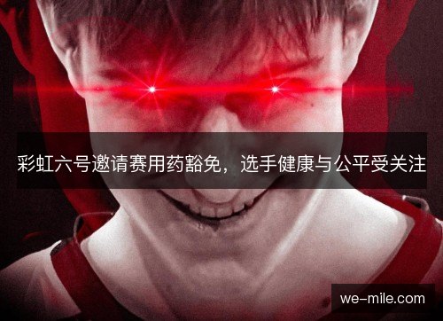 彩虹六号邀请赛用药豁免,选手健康与公平受关注